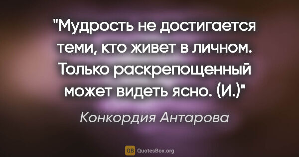 Конкордия Антарова цитата: "Мудрость не достигается теми, кто живет в личном. Только..."