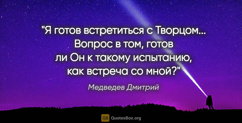 Медведев Дмитрий цитата: "Я готов встретиться с Творцом... Вопрос в том, готов ли Он к..."