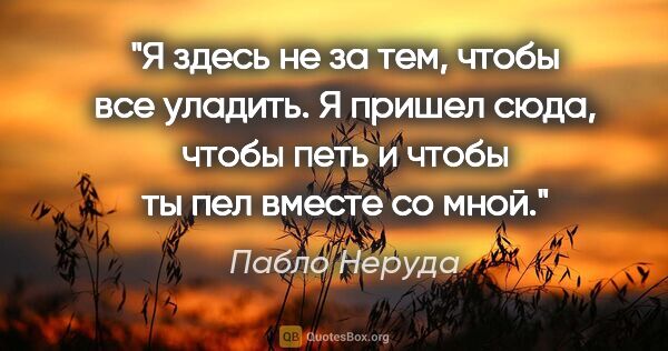 Пабло Неруда цитата: "Я здесь не за тем, чтобы все уладить. Я пришел сюда, чтобы..."