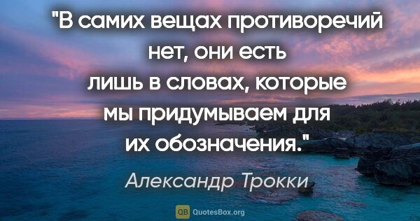 Александр Трокки цитата: "В самих вещах противоречий нет, они есть лишь в словах,..."