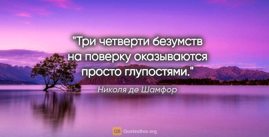 Николя де Шамфор цитата: "Три четверти безумств на поверку оказываются просто глупостями."