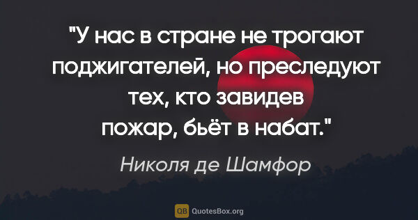 Николя де Шамфор цитата: "У нас в стране не трогают поджигателей, но преследуют тех, кто..."