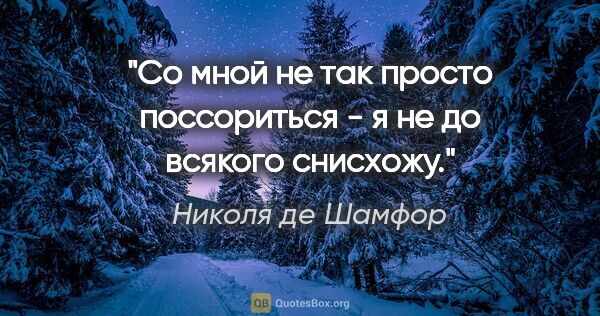 Николя де Шамфор цитата: "Со мной не так просто поссориться - я не до всякого снисхожу."