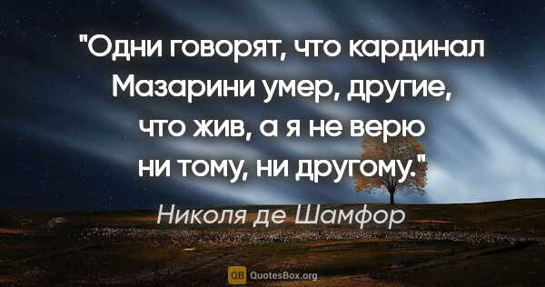 Николя де Шамфор цитата: "Одни говорят, что кардинал Мазарини умер, другие, что жив, а я..."