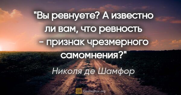 Николя де Шамфор цитата: "Вы ревнуете? А известно ли вам, что ревность - признак..."