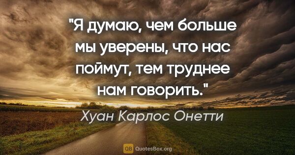 Хуан Карлос Онетти цитата: "Я думаю, чем больше мы уверены, что нас поймут, тем труднее..."