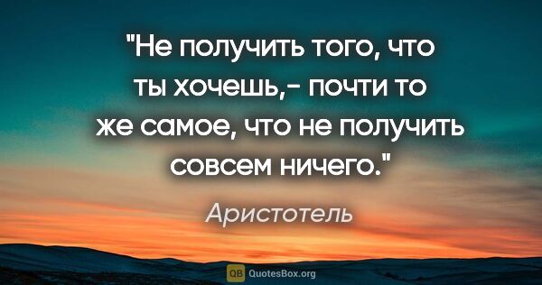 Аристотель цитата: "Не получить того, что ты хочешь,- почти то же самое,

что не..."