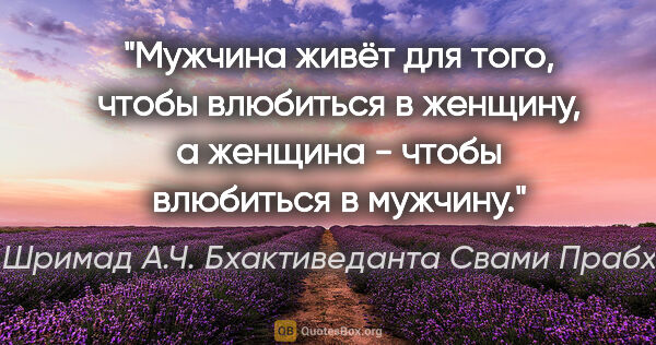 Шри Шримад А.Ч. Бхактиведанта Свами Прабхупада цитата: "Мужчина живёт для того, чтобы влюбиться в женщину, а женщина -..."