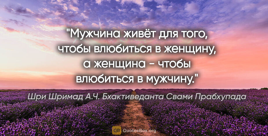 Шри Шримад А.Ч. Бхактиведанта Свами Прабхупада цитата: "Мужчина живёт для того, чтобы влюбиться в женщину, а женщина -..."