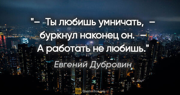 Евгений Дубровин цитата: "– Ты любишь умничать, – буркнул наконец он. – А работать не..."