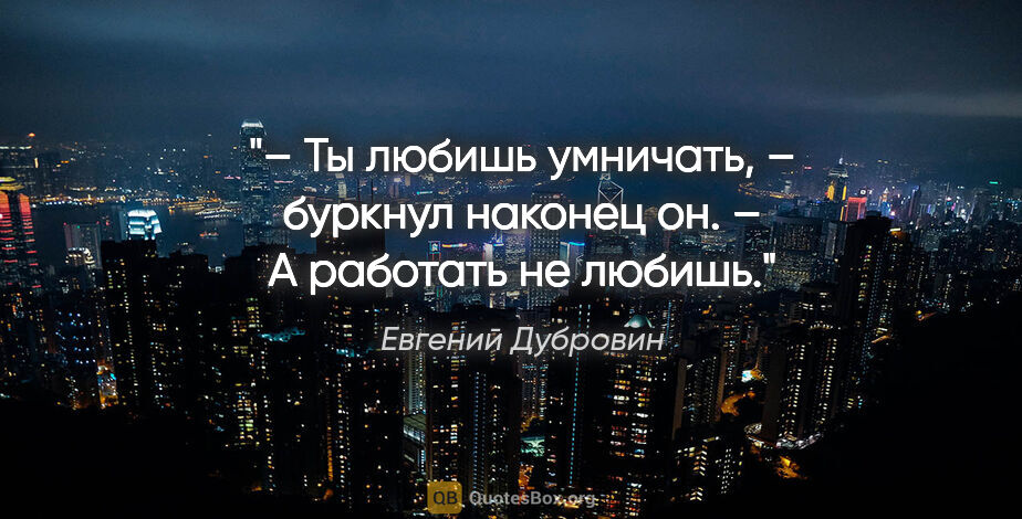 Евгений Дубровин цитата: "– Ты любишь умничать, – буркнул наконец он. – А работать не..."
