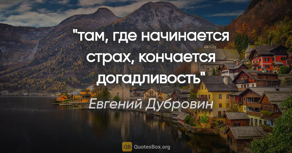 Евгений Дубровин цитата: "там, где начинается страх, кончается догадливость"