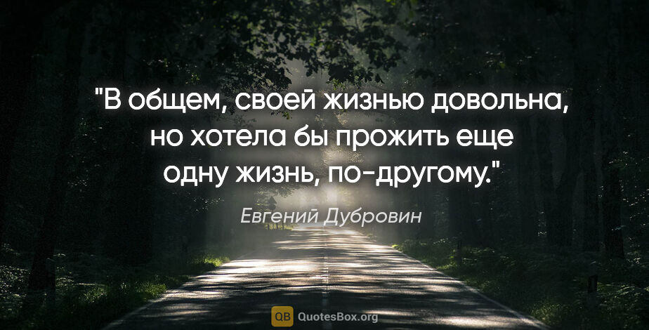 Евгений Дубровин цитата: "В общем, своей жизнью довольна, но хотела бы прожить еще одну..."