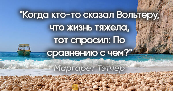 Маргарет Тэтчер цитата: "Когда кто-то сказал Вольтеру, что "жизнь тяжела", тот спросил:..."