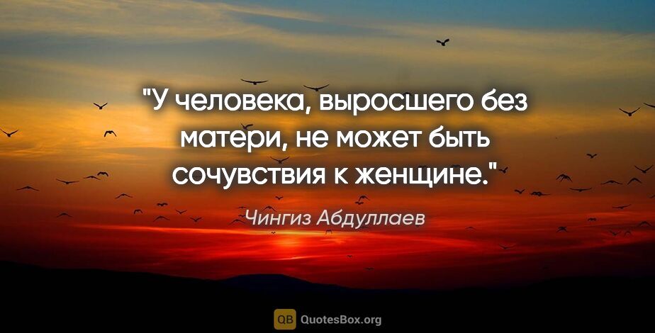 Чингиз Абдуллаев цитата: "У человека, выросшего без матери, не может быть сочувствия к..."