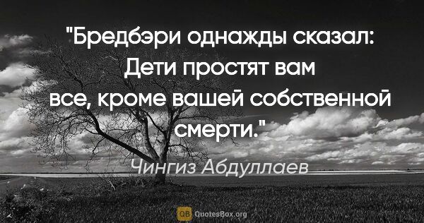 Чингиз Абдуллаев цитата: "Бредбэри однажды сказал: "Дети простят вам все, кроме вашей..."