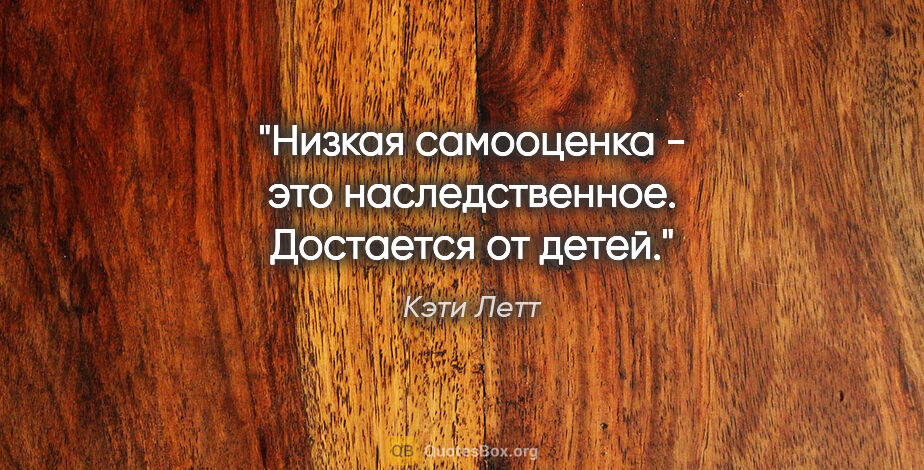 Кэти Летт цитата: "Низкая самооценка - это наследственное. Достается от детей."