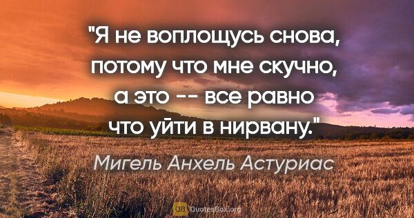 Мигель Анхель Астуриас цитата: "Я не воплощусь снова, потому что мне скучно, а это -- все..."