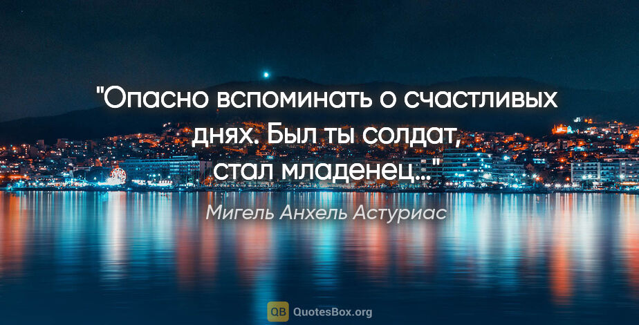 Мигель Анхель Астуриас цитата: "Опасно вспоминать о счастливых днях. Был ты солдат, стал..."