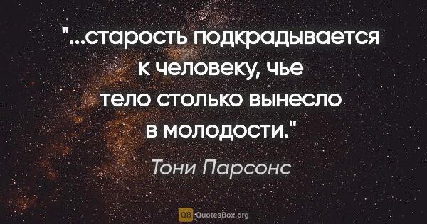 Тони Парсонс цитата: "старость подкрадывается к человеку, чье тело столько вынесло в..."