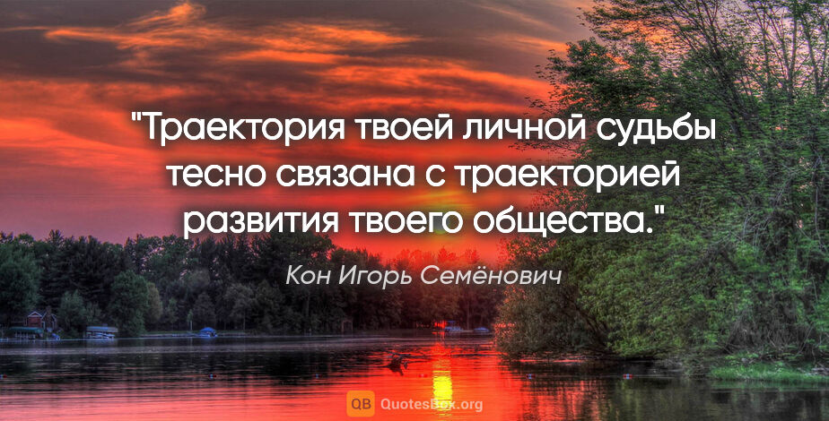 Кон Игорь Семёнович цитата: "Траектория твоей личной судьбы тесно связана с траекторией..."