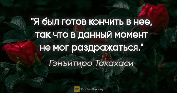 Гэнъитиро Такахаси цитата: "Я был готов кончить в нее, так что в данный момент не мог..."