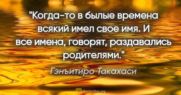 Гэнъитиро Такахаси цитата: "Когда-то в былые времена всякий имел свое имя. И все имена,..."