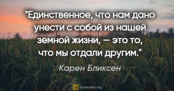 Карен Бликсен цитата: "Единственное, что нам дано унести с собой из нашей земной..."