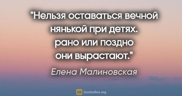 Елена Малиновская цитата: "Нельзя оставаться вечной нянькой при детях. рано или поздно..."