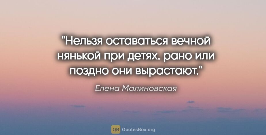 Елена Малиновская цитата: "Нельзя оставаться вечной нянькой при детях. рано или поздно..."
