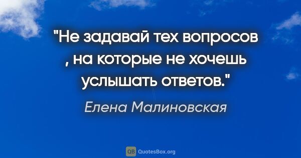 Елена Малиновская цитата: "Не задавай тех вопросов , на которые не хочешь услышать ответов."