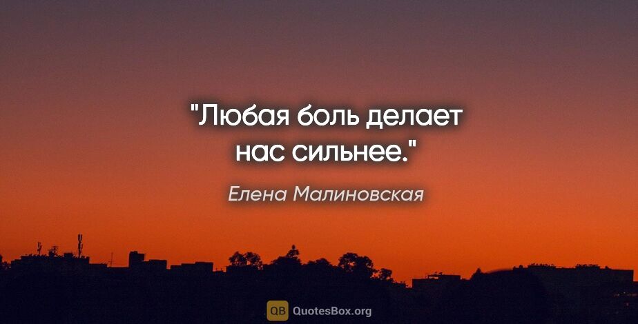 Елена Малиновская цитата: "Любая боль делает нас сильнее."