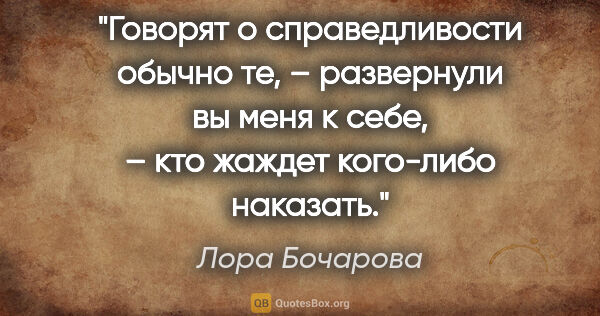 Лора Бочарова цитата: "Говорят о справедливости обычно те, – развернули вы меня к..."