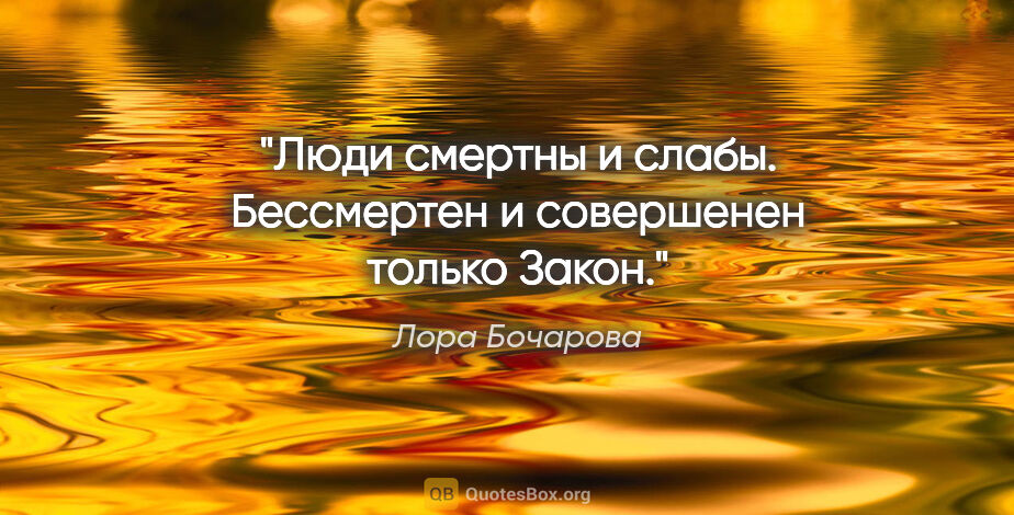 Лора Бочарова цитата: "Люди смертны и слабы. Бессмертен и совершенен только Закон."