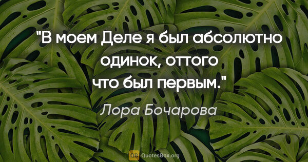 Лора Бочарова цитата: "В моем Деле я был абсолютно одинок, оттого что был первым."