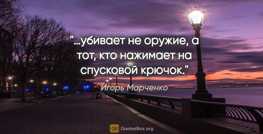 Игорь Марченко цитата: "…убивает не оружие, а тот, кто нажимает на спусковой крючок."