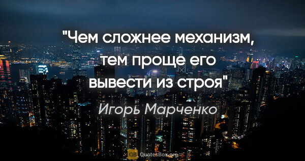 Игорь Марченко цитата: "Чем сложнее механизм, тем проще его вывести из строя"