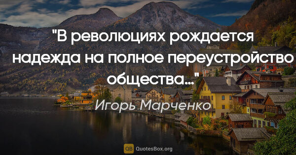 Игорь Марченко цитата: "В революциях рождается надежда на полное переустройство общества…"