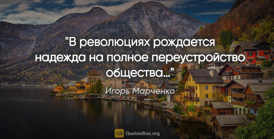 Игорь Марченко цитата: "В революциях рождается надежда на полное переустройство общества…"