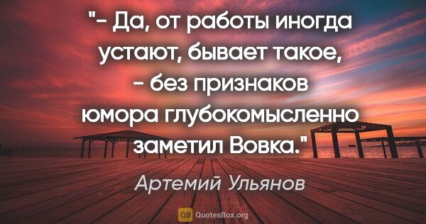 Артемий Ульянов цитата: "- Да, от работы иногда устают, бывает такое, - без признаков..."