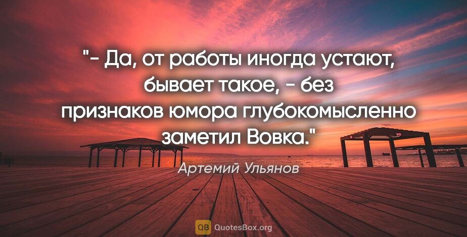 Артемий Ульянов цитата: "- Да, от работы иногда устают, бывает такое, - без признаков..."