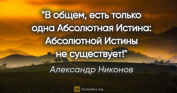 Александр Никонов цитата: "В общем, есть только одна Абсолютная Истина: Абсолютной Истины..."