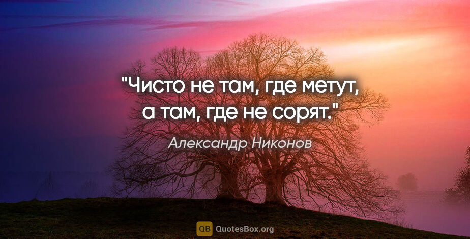 Александр Никонов цитата: "Чисто не там, где метут, а там, где не сорят."