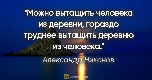 Александр Никонов цитата: "Можно вытащить человека из деревни, гораздо труднее вытащить..."