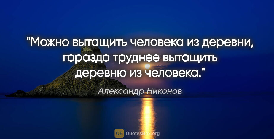 Александр Никонов цитата: "Можно вытащить человека из деревни, гораздо труднее вытащить..."