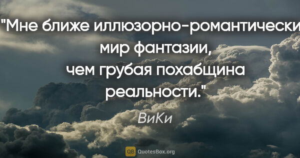 ВиКи цитата: "Мне ближе иллюзорно-романтический мир фантазии, чем грубая..."