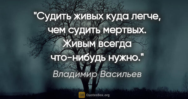 Владимир Васильев цитата: "Судить живых куда легче, чем судить мертвых. Живым всегда..."
