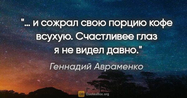 Геннадий Авраменко цитата: "… и сожрал свою порцию кофе всухую. Счастливее глаз  я не..."