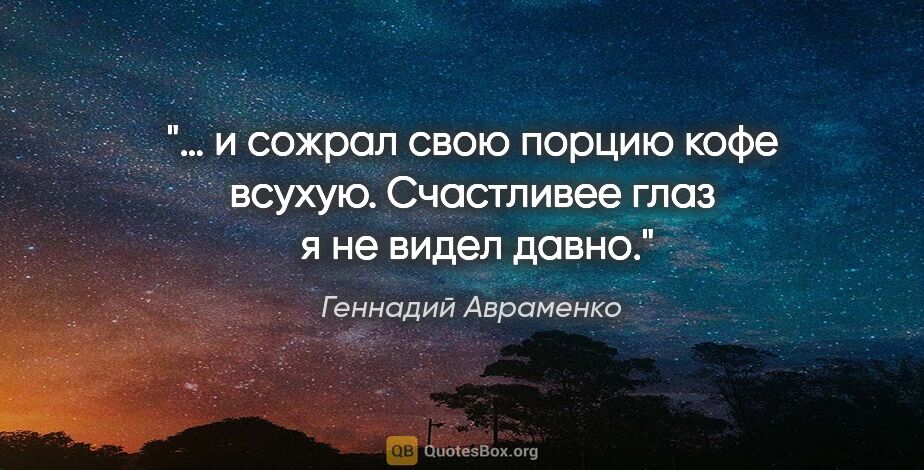 Геннадий Авраменко цитата: "… и сожрал свою порцию кофе всухую. Счастливее глаз  я не..."