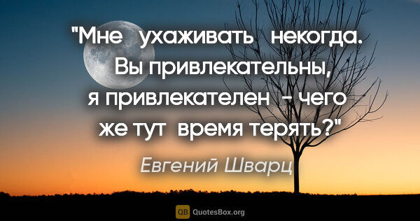 Евгений Шварц цитата: "Мне   ухаживать   некогда.   Вы привлекательны, я..."